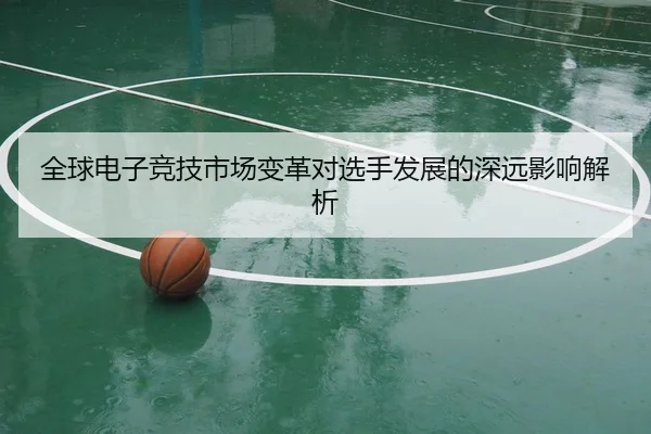 全球电子竞技市场变革对选手发展的深远影响解析